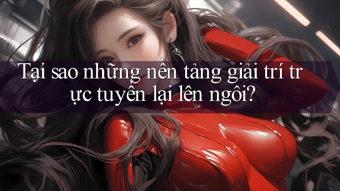 Tại sao những nền tảng giải trí trực tuyến lại lên ngôi?