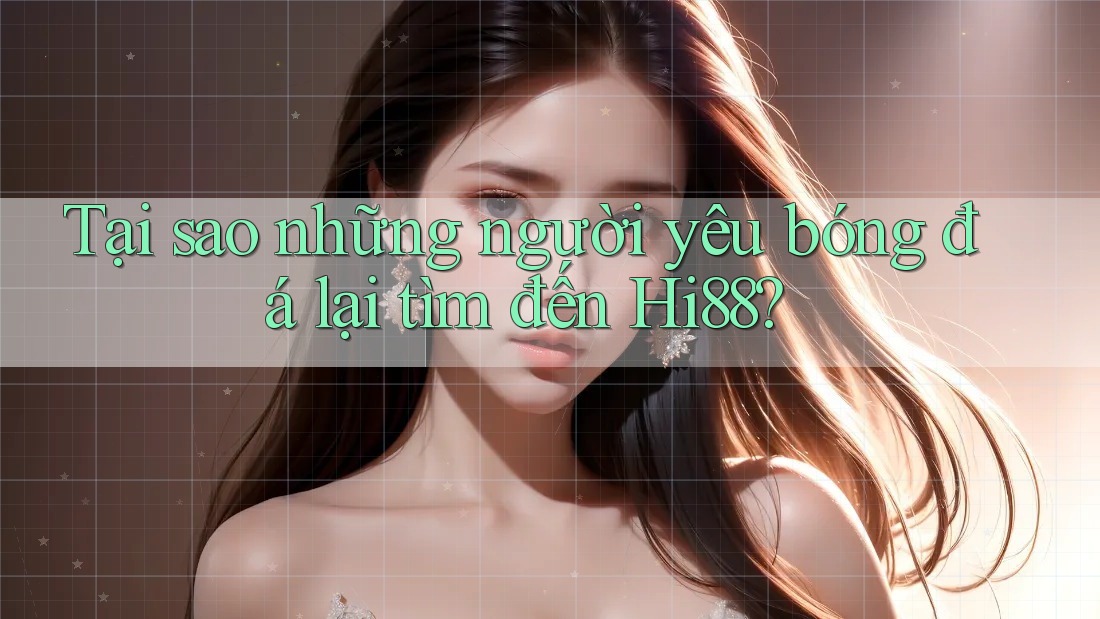 Tại sao những người yêu bóng đá lại tìm đến Hi88?