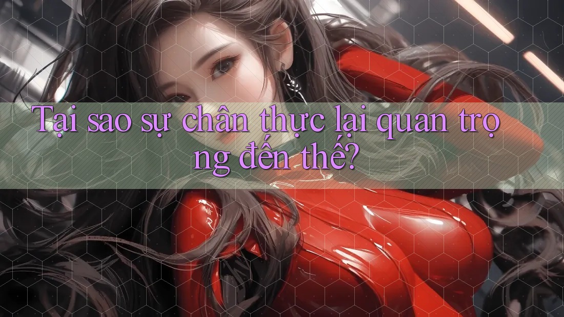 Tại sao sự chân thực lại quan trọng đến thế?