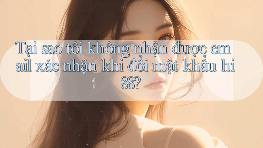 Tại sao tôi không nhận được email xác nhận khi đổi mật khẩu hi88?
