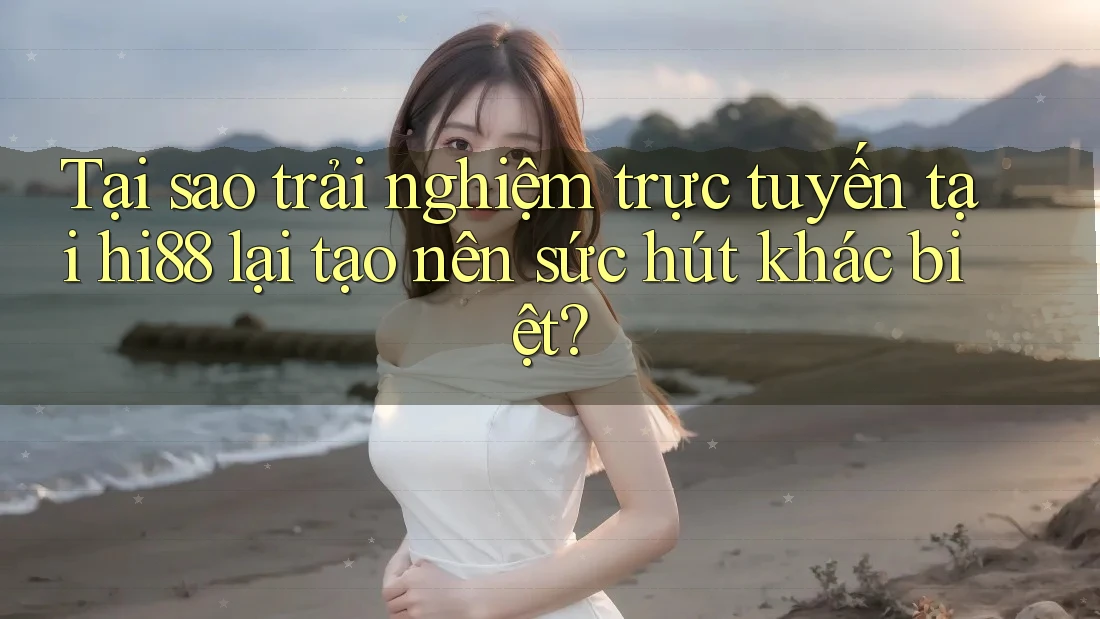 Tại sao trải nghiệm trực tuyến tại hi88 lại tạo nên sức hút khác biệt? Tại sao trải nghiệm trực tuyến tại hi88 lại tạo nên sức hút khác biệt?