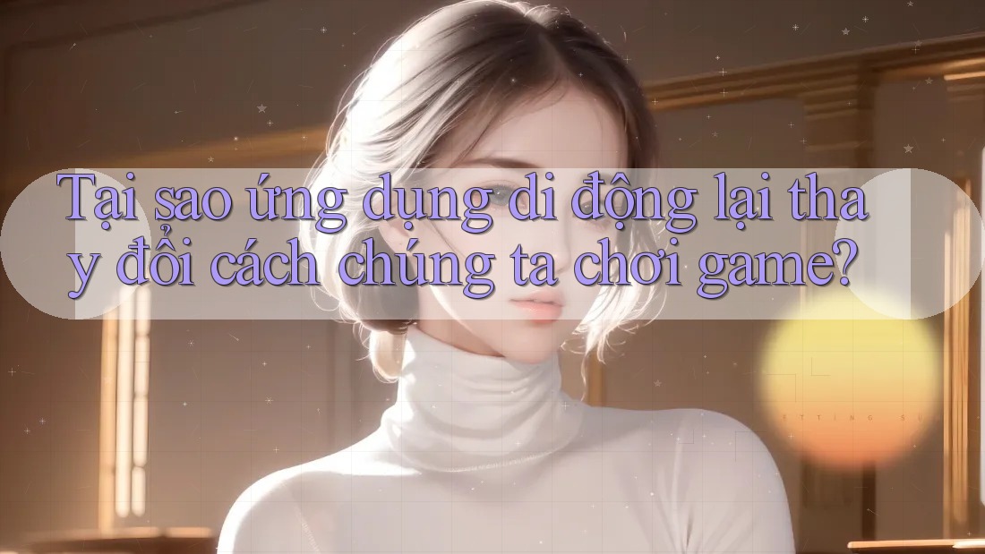 Tại sao ứng dụng di động lại thay đổi cách chúng ta chơi game? Tại sao ứng dụng di động lại thay đổi cách chúng ta chơi game?