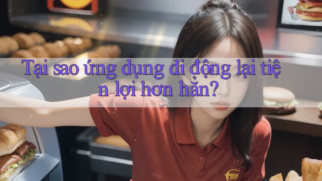 Tại sao ứng dụng di động lại tiện lợi hơn hẳn?