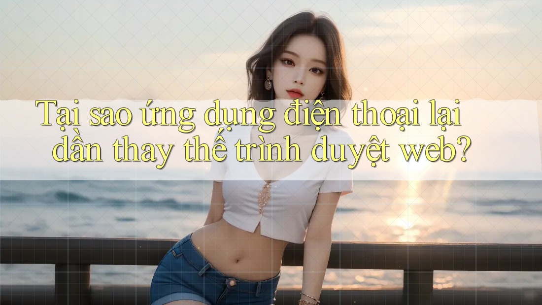 Tại sao ứng dụng điện thoại lại dần thay thế trình duyệt web?