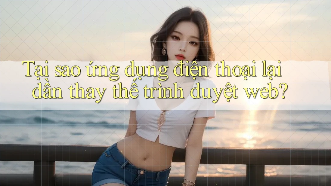 Tại sao ứng dụng điện thoại lại dần thay thế trình duyệt web?