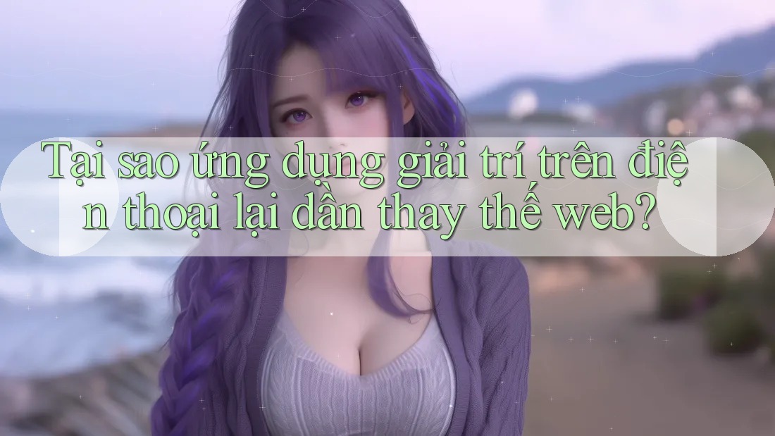 Tại sao ứng dụng giải trí trên điện thoại lại dần thay thế web? Tại sao ứng dụng giải trí trên điện thoại lại dần thay thế web?