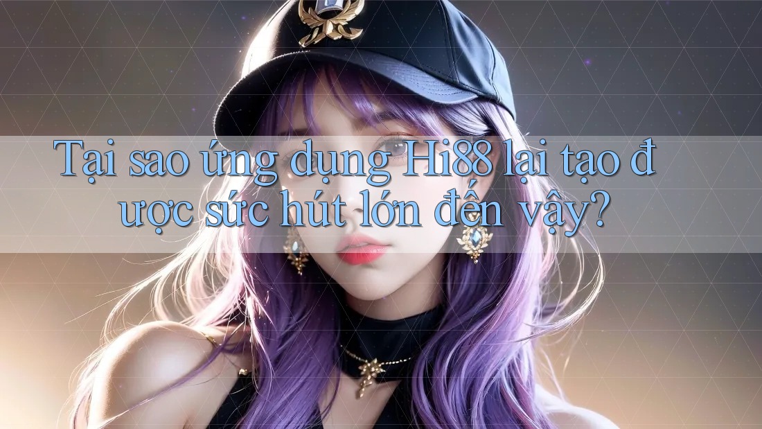 Tại sao ứng dụng Hi88 lại tạo được sức hút lớn đến vậy?