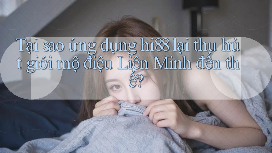 Tại sao ứng dụng hi88 lại thu hút giới mộ điệu Liên Minh đến thế?