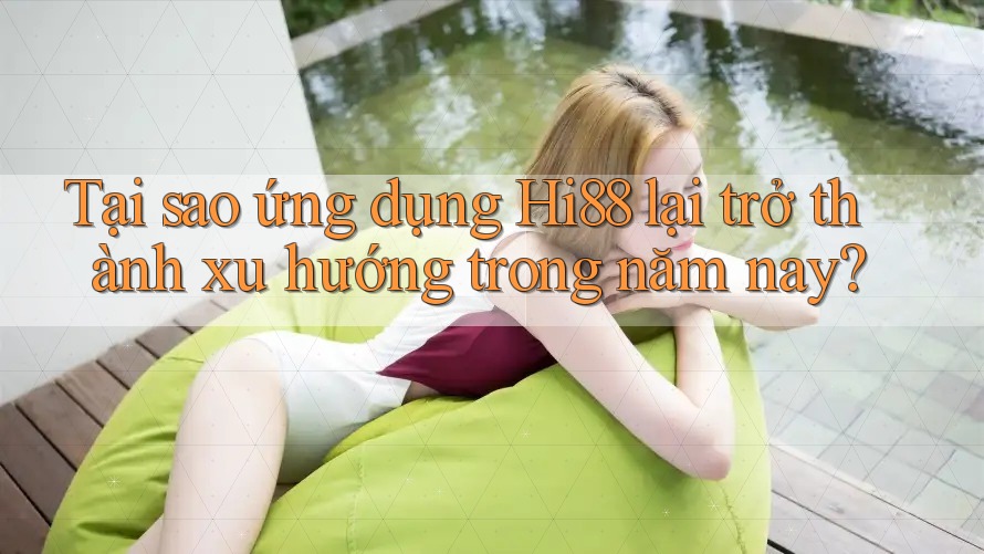 Tại sao ứng dụng Hi88 lại trở thành xu hướng trong năm nay?