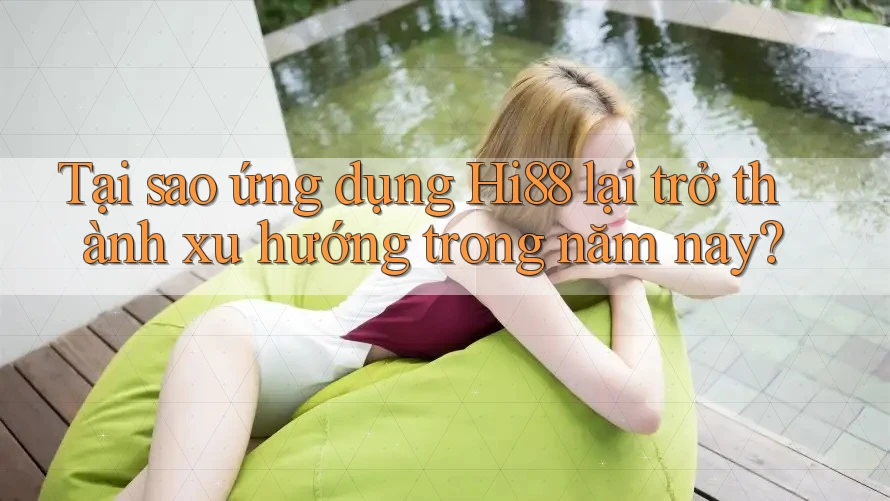 Tại sao ứng dụng Hi88 lại trở thành xu hướng trong năm nay?