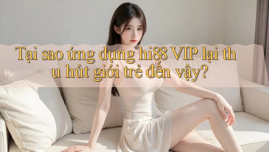 Tại sao ứng dụng hi88 VIP lại thu hút giới trẻ đến vậy?