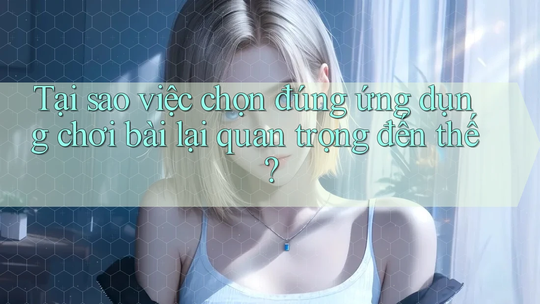 Tại sao việc chọn đúng ứng dụng chơi bài lại quan trọng đến thế? Tại sao việc chọn đúng ứng dụng chơi bài lại quan trọng đến thế?