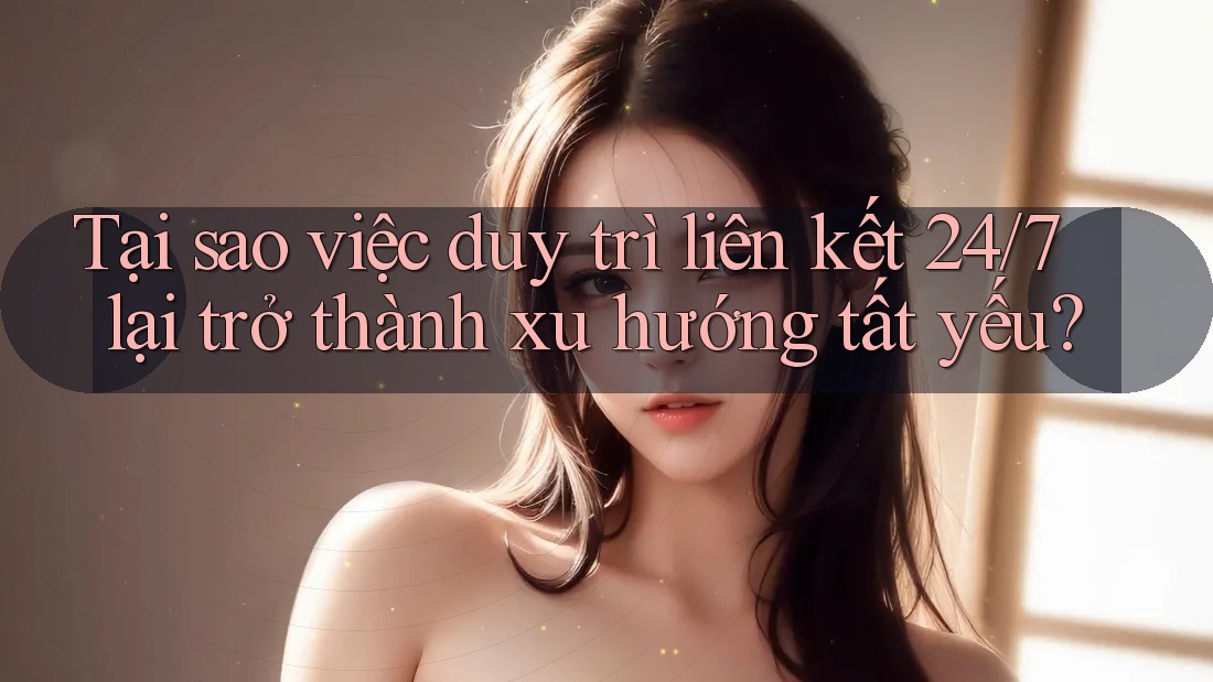 Tại sao việc duy trì liên kết 24/7 lại trở thành xu hướng tất yếu? Tại sao việc duy trì liên kết 24/7 lại trở thành xu hướng tất yếu?