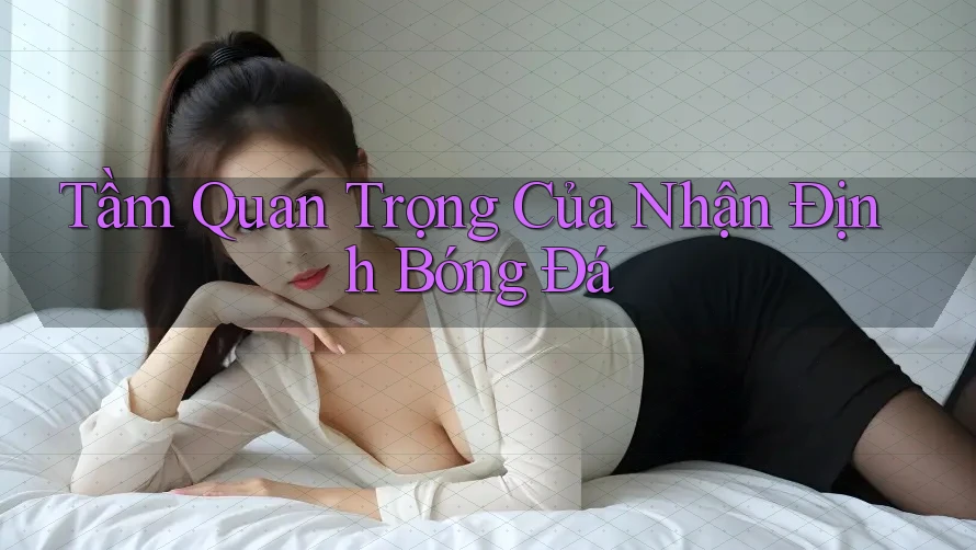 Tầm Quan Trọng Của Nhận Định Bóng Đá