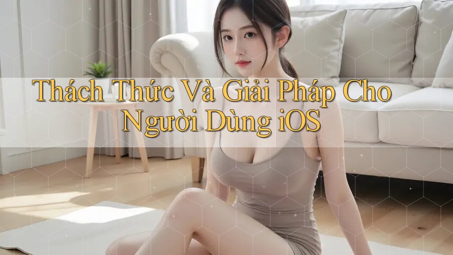 Thách Thức Và Giải Pháp Cho Người Dùng iOS