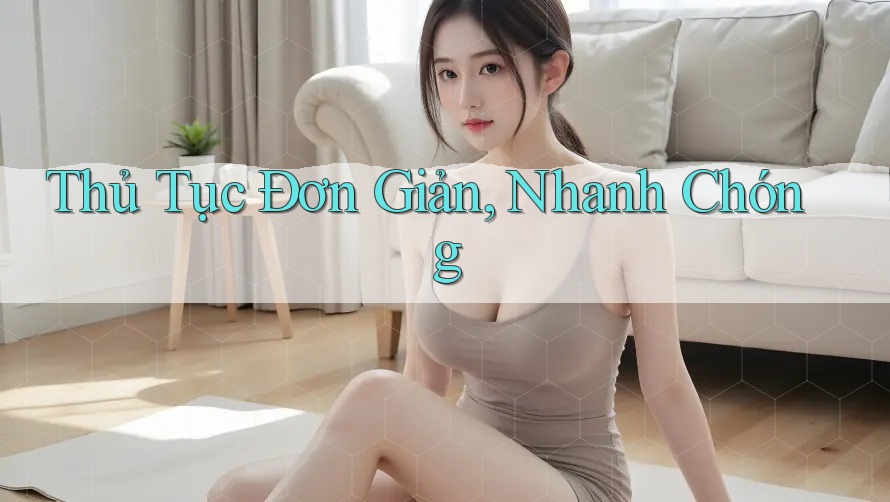 Thủ Tục Đơn Giản, Nhanh Chóng Thủ Tục Đơn Giản, Nhanh Chóng