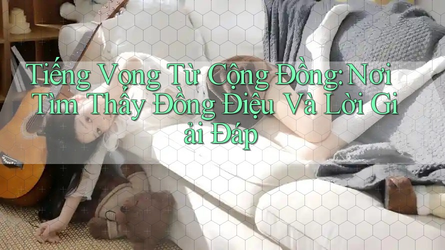 Tiếng Vọng Từ Cộng Đồng: Nơi Tìm Thấy Đồng Điệu Và Lời Giải Đáp Tiếng Vọng Từ Cộng Đồng: Nơi Tìm Thấy Đồng Điệu Và Lời Giải Đáp