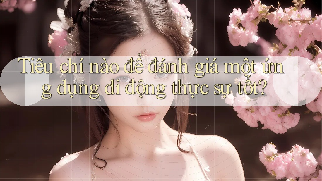Tiêu chí nào để đánh giá một ứng dụng di động thực sự tốt?