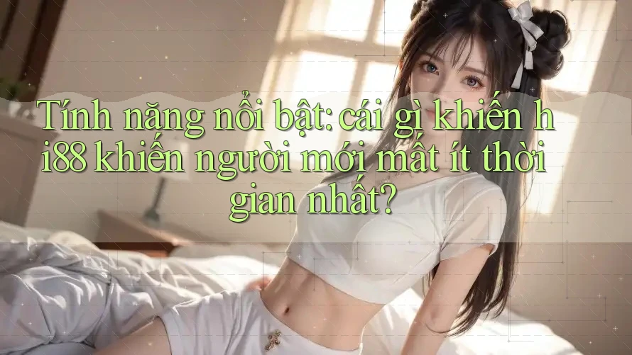 Tính năng nổi bật: cái gì khiến hi88 khiến người mới mất ít thời gian nhất?