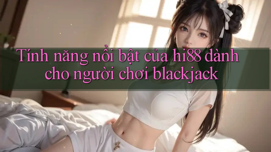 Tính năng nổi bật của hi88 dành cho người chơi blackjack Tính năng nổi bật của hi88 dành cho người chơi blackjack