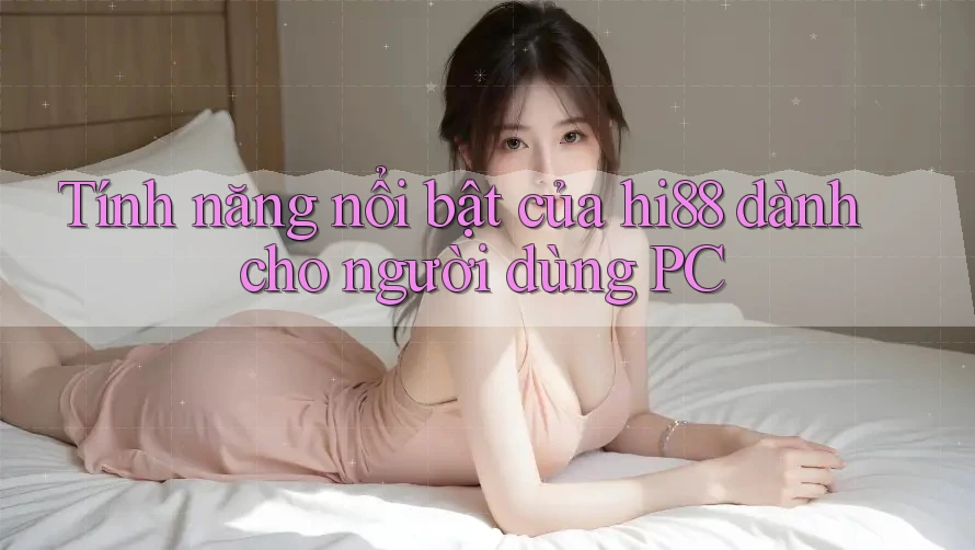Tính năng nổi bật của hi88 dành cho người dùng PC