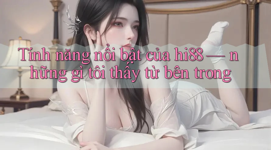 Tính năng nổi bật của hi88 — những gì tôi thấy từ bên trong Tính năng nổi bật của hi88 — những gì tôi thấy từ bên trong
