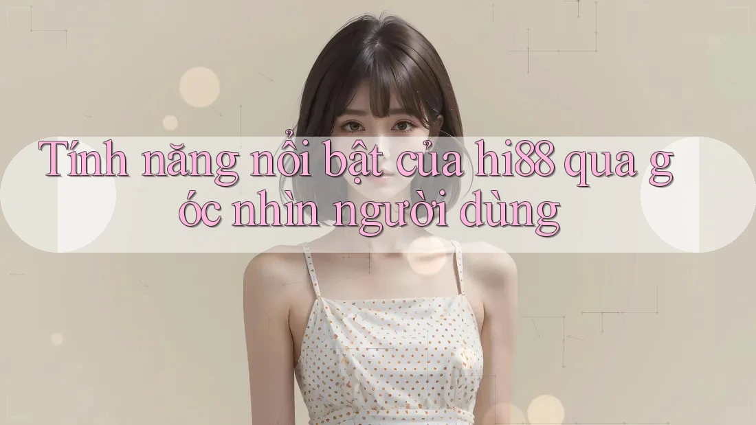 Tính năng nổi bật của hi88 qua góc nhìn người dùng