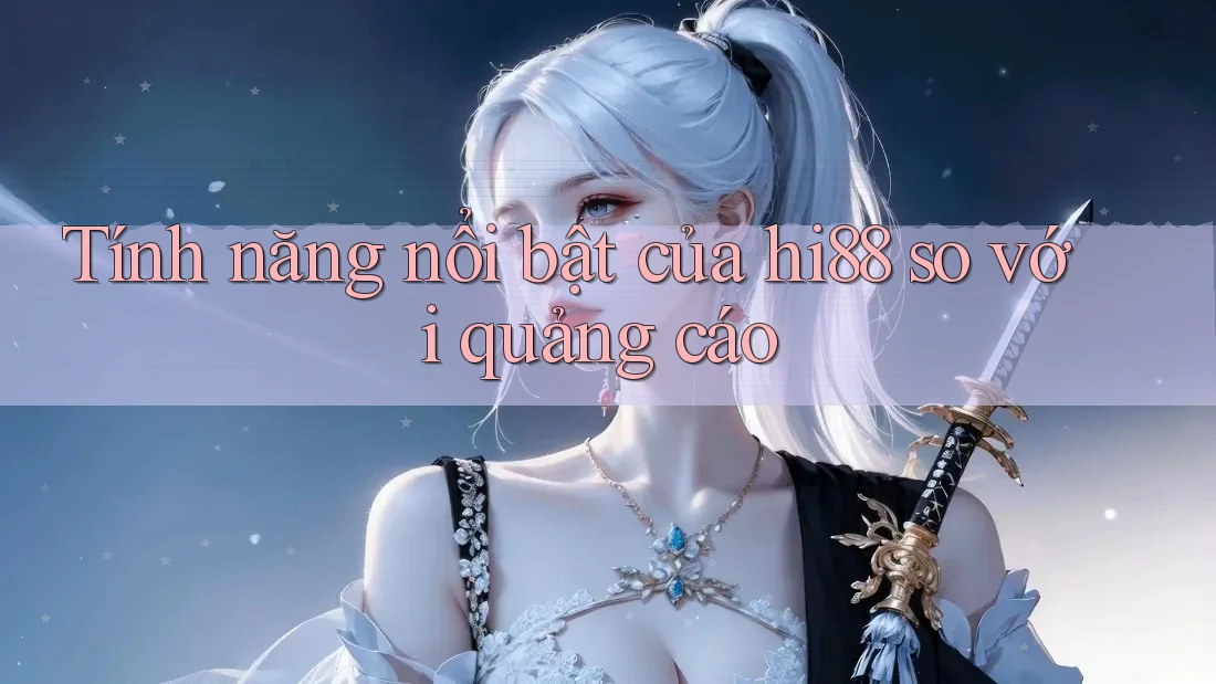 Tính năng nổi bật của hi88 so với quảng cáo Tính năng nổi bật của hi88 so với quảng cáo