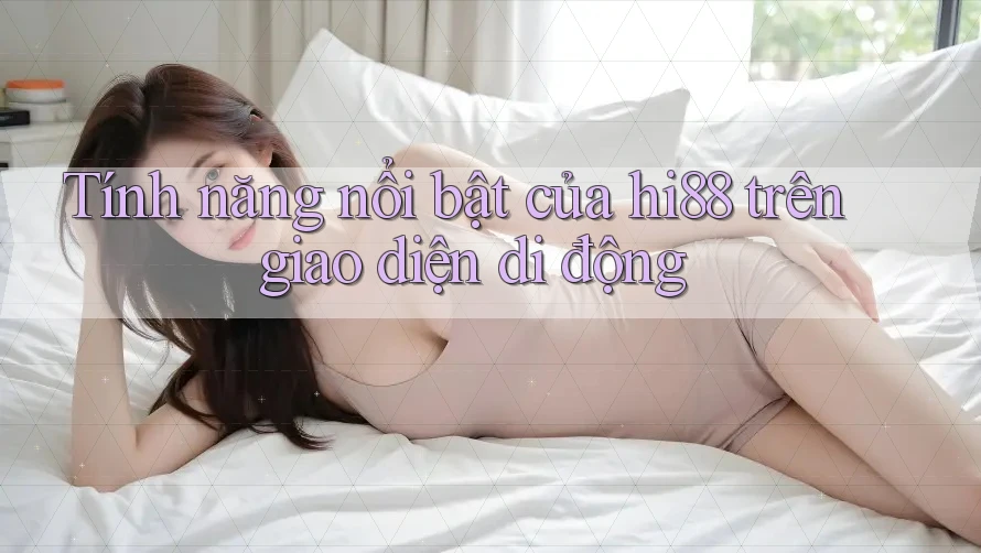 Tính năng nổi bật của hi88 trên giao diện di động