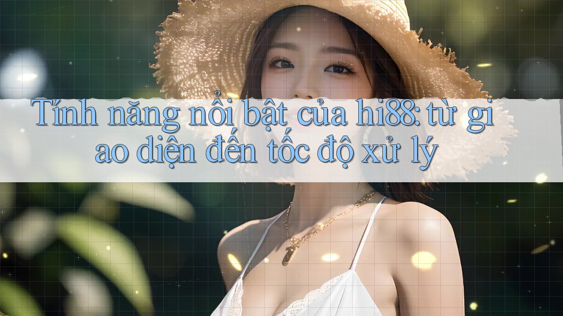 Tính năng nổi bật của hi88: từ giao diện đến tốc độ xử lý