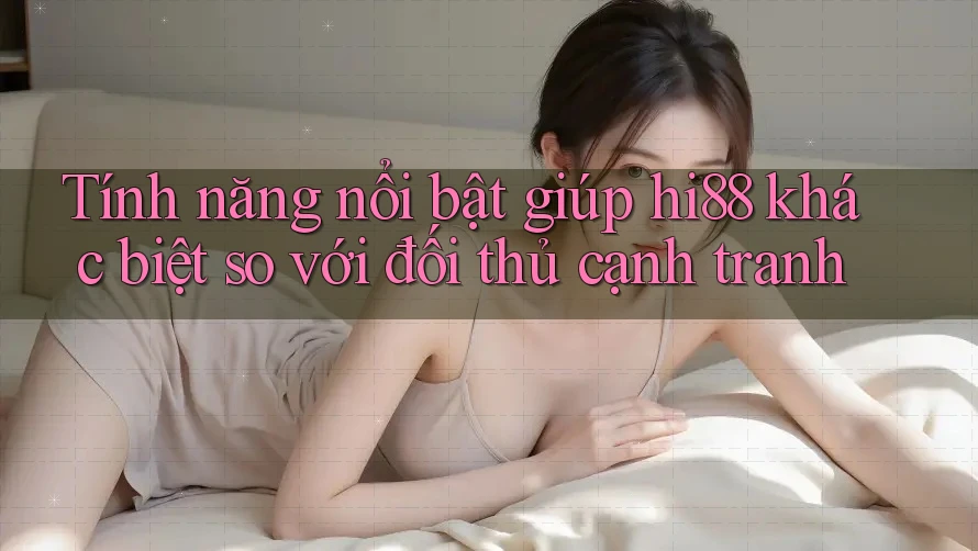 Tính năng nổi bật giúp hi88 khác biệt so với đối thủ cạnh tranh