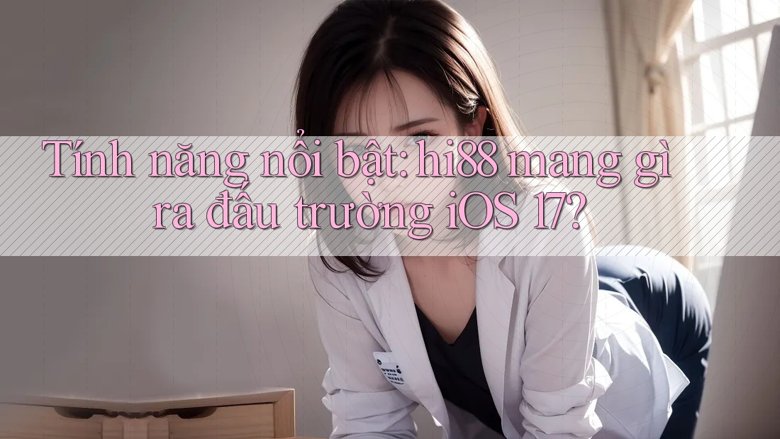 Tính năng nổi bật: hi88 mang gì ra đấu trường iOS 17?