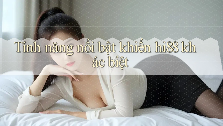 Tính năng nổi bật khiến hi88 khác biệt