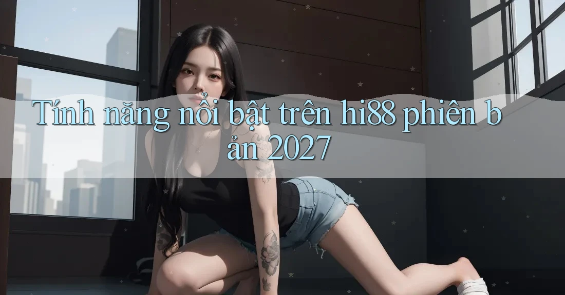Tính năng nổi bật trên hi88 phiên bản 2027
