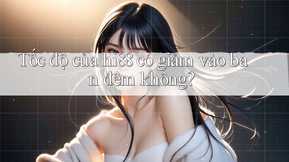 Tốc độ của hi88 có giảm vào ban đêm không?