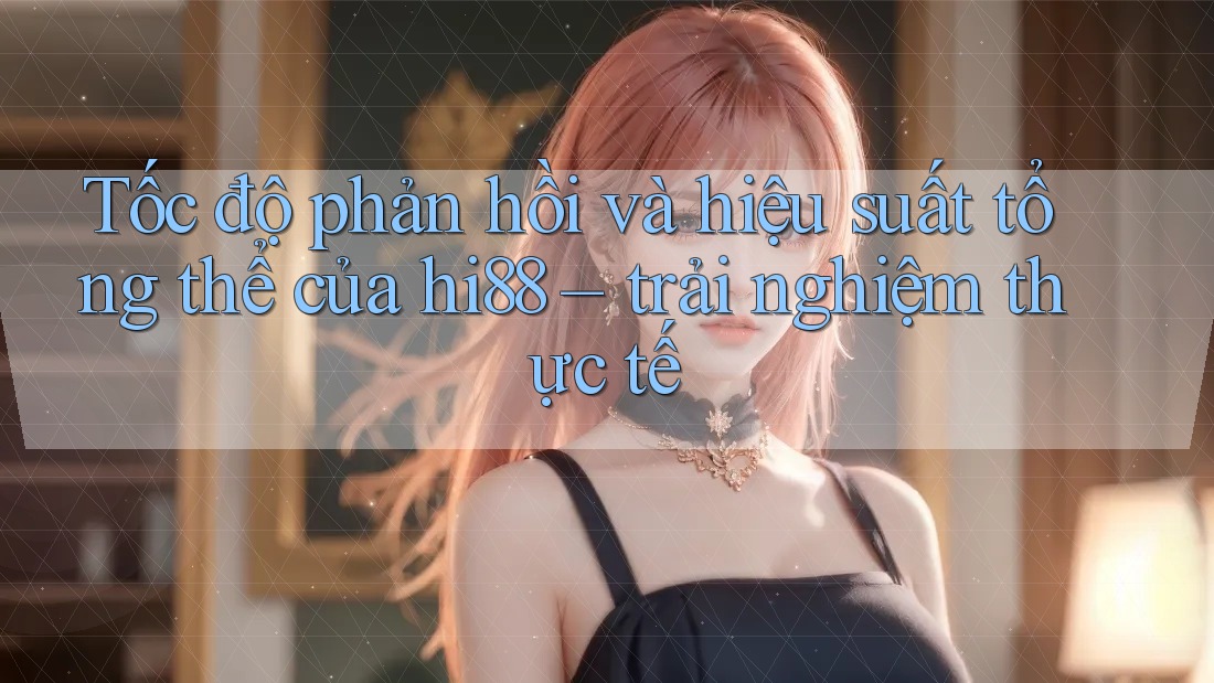 Tốc độ phản hồi và hiệu suất tổng thể của hi88 – trải nghiệm thực tế