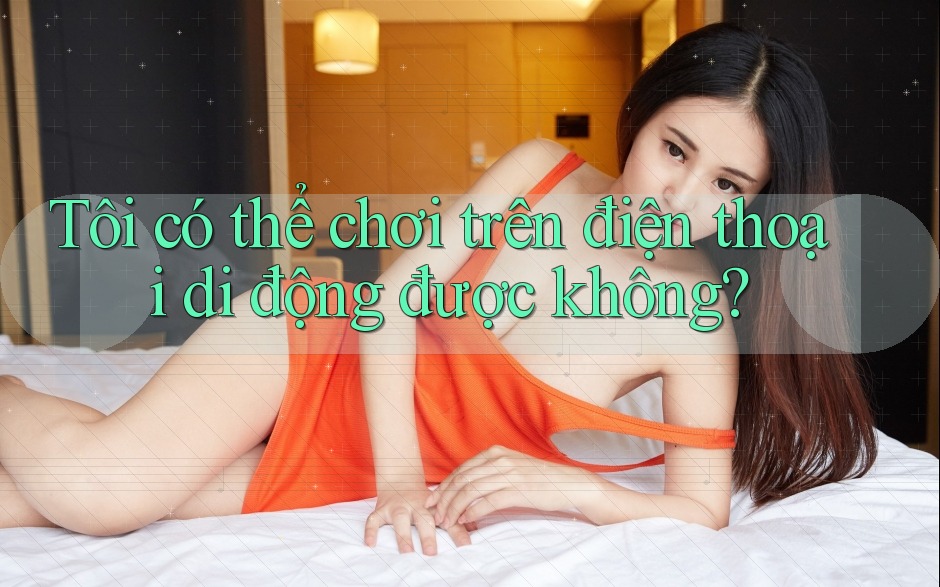 Tôi có thể chơi trên điện thoại di động được không? Tôi có thể chơi trên điện thoại di động được không?