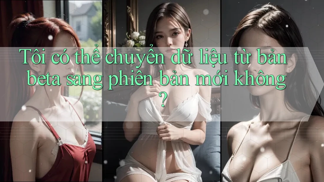 Tôi có thể chuyển dữ liệu từ bản beta sang phiên bản mới không? Tôi có thể chuyển dữ liệu từ bản beta sang phiên bản mới không?