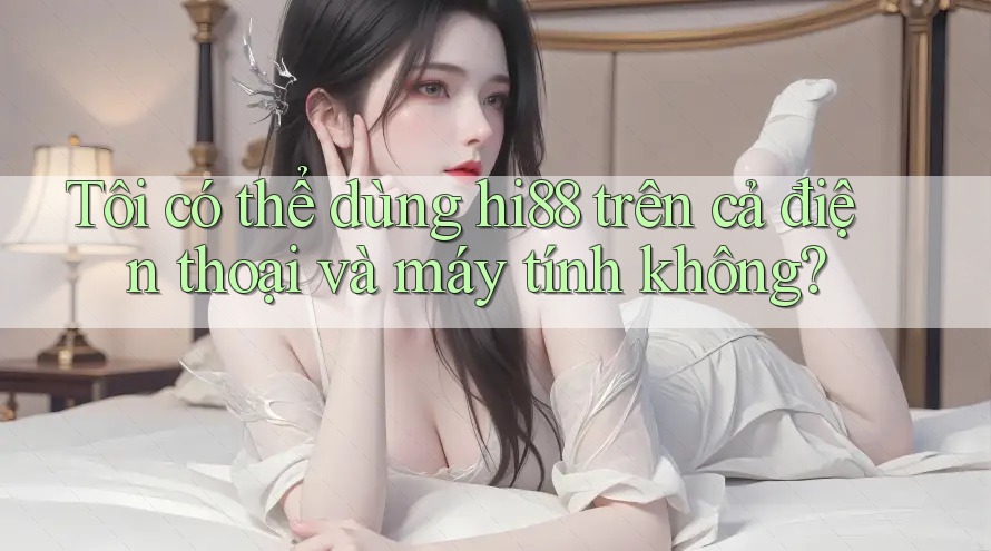 Tôi có thể dùng hi88 trên cả điện thoại và máy tính không?