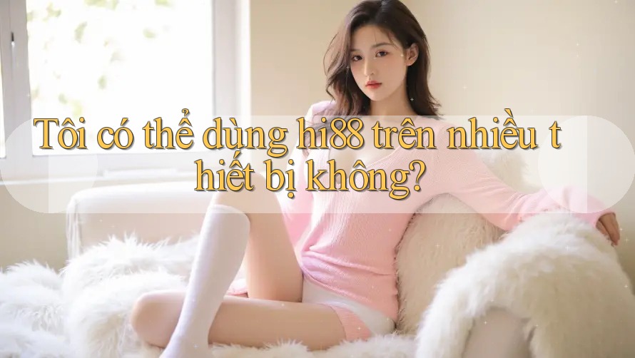 Tôi có thể dùng hi88 trên nhiều thiết bị không?