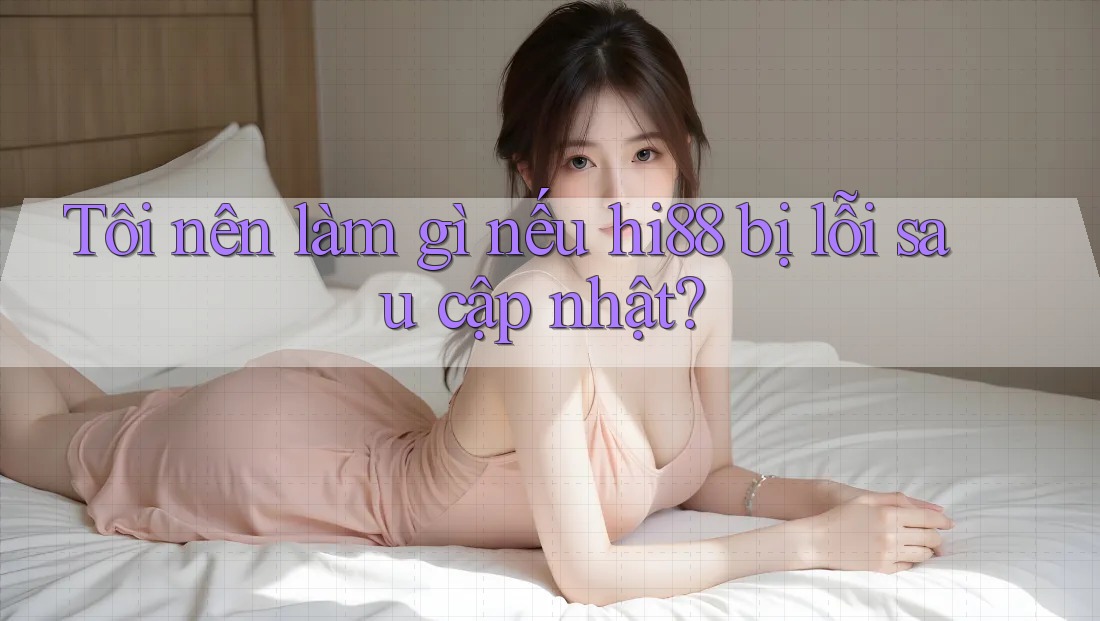 Tôi nên làm gì nếu hi88 bị lỗi sau cập nhật?