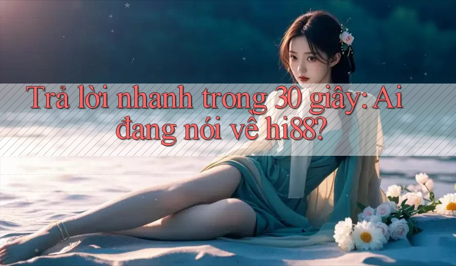 Trả lời nhanh trong 30 giây: Ai đang nói về hi88? Trả lời nhanh trong 30 giây: Ai đang nói về hi88?
