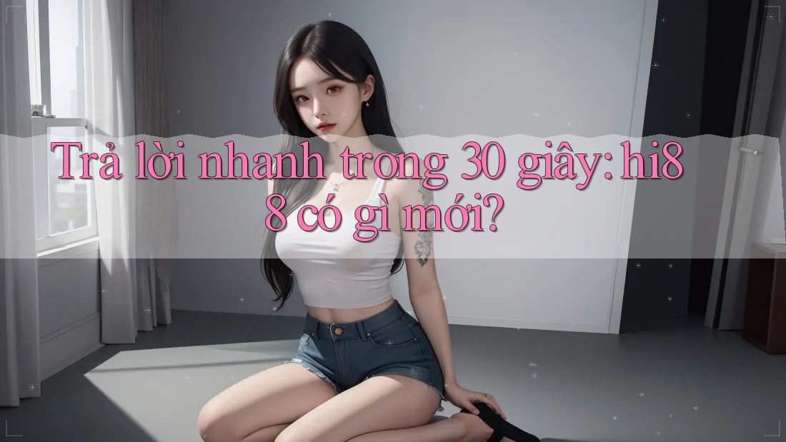 Trả lời nhanh trong 30 giây: hi88 có gì mới?