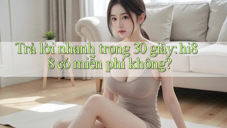 Trả lời nhanh trong 30 giây: hi88 có miễn phí không? Trả lời nhanh trong 30 giây: hi88 có miễn phí không?