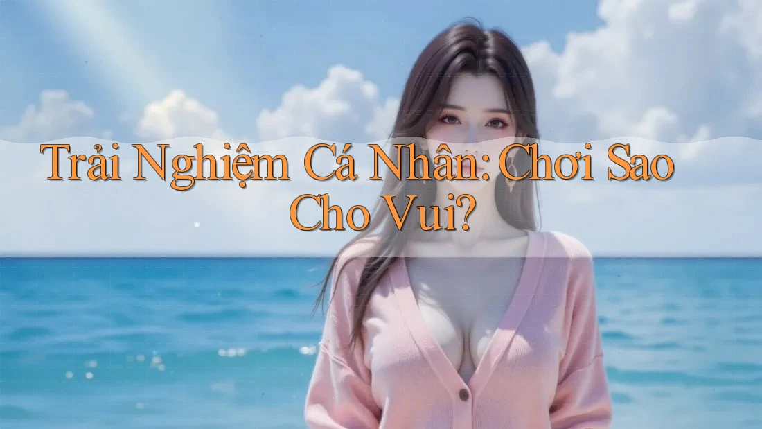 Trải Nghiệm Cá Nhân: Chơi Sao Cho “Vui”? Trải Nghiệm Cá Nhân: Chơi Sao Cho “Vui”?