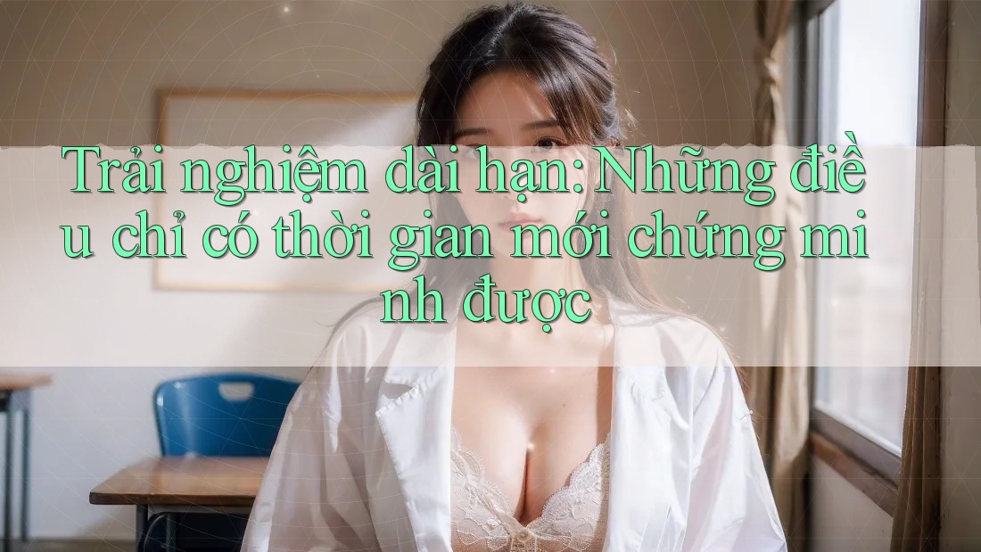 Trải nghiệm dài hạn: Những điều chỉ có thời gian mới chứng minh được Trải nghiệm dài hạn: Những điều chỉ có thời gian mới chứng minh được