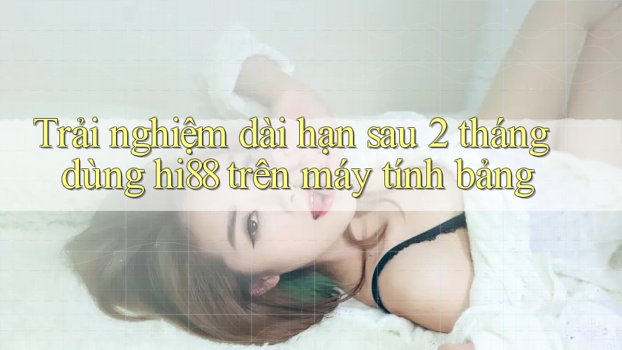 Trải nghiệm dài hạn sau 2 tháng dùng hi88 trên máy tính bảng