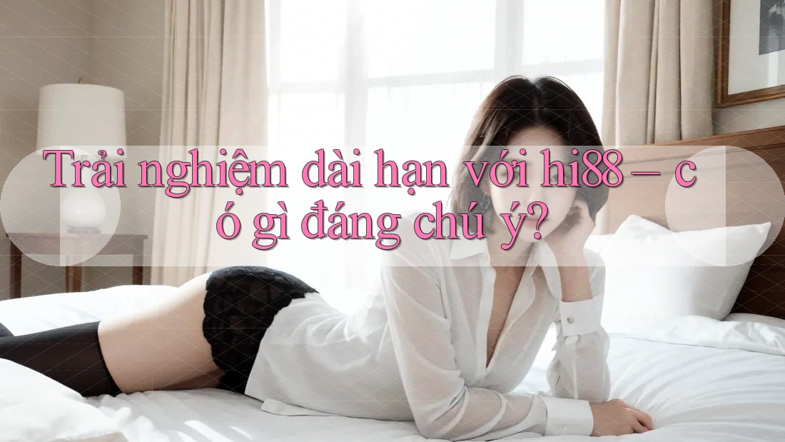 Trải nghiệm dài hạn với hi88 – có gì đáng chú ý? Trải nghiệm dài hạn với hi88 – có gì đáng chú ý?