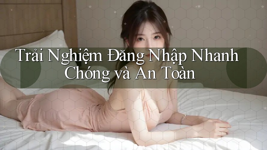 Trải Nghiệm Đăng Nhập Nhanh Chóng và An Toàn