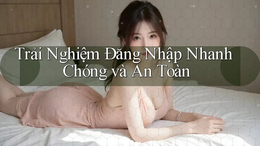 Trải Nghiệm Đăng Nhập Nhanh Chóng và An Toàn
